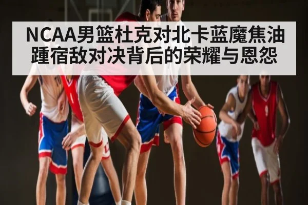 NCAA男篮杜克对北卡蓝魔焦油踵宿敌对决背后的荣耀与恩怨（kaiyun）