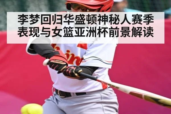 李梦回归华盛顿神秘人赛季表现与女篮亚洲杯前景解读（kaiyun）