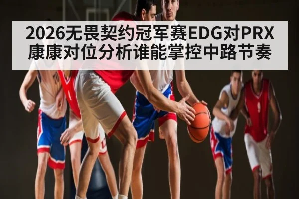 2026无畏契约冠军赛EDG对PRX康康对位分析谁能掌控中路节奏 - kaiyun