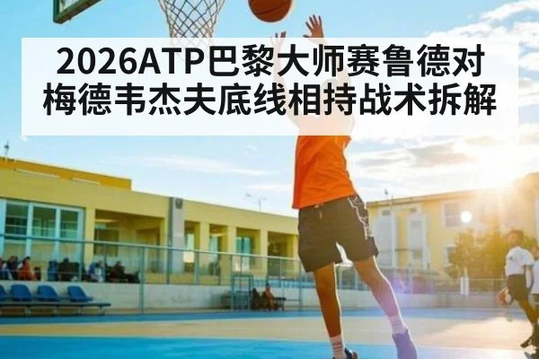 2026ATP巴黎大师赛鲁德对梅德韦杰夫底线相持战术拆解（kaiyun）