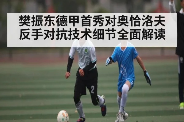 樊振东德甲首秀对奥恰洛夫反手对抗技术细节全面解读（kaiyun）