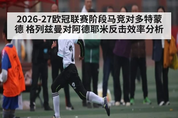 2026-27欧冠联赛阶段马竞对多特蒙德 格列兹曼对阿德耶米反击效率分析（kaiyun）
